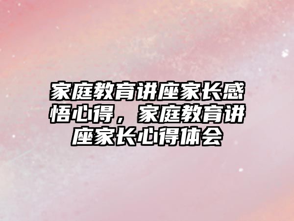 家庭教育講座家長感悟心得，家庭教育講座家長心得體會(huì)