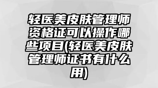 輕醫(yī)美皮膚管理師資格證可以操作哪些項(xiàng)目(輕醫(yī)美皮膚管理師證書有什么用)