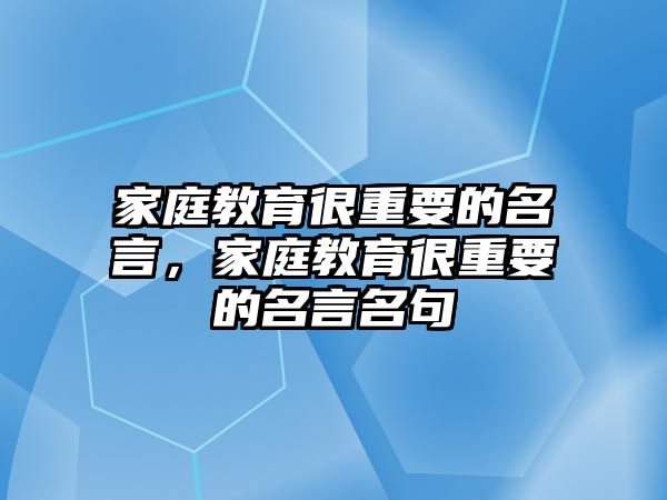 家庭教育很重要的名言，家庭教育很重要的名言名句