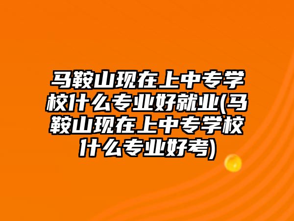 馬鞍山現(xiàn)在上中專學校什么專業(yè)好就業(yè)(馬鞍山現(xiàn)在上中專學校什么專業(yè)好考)