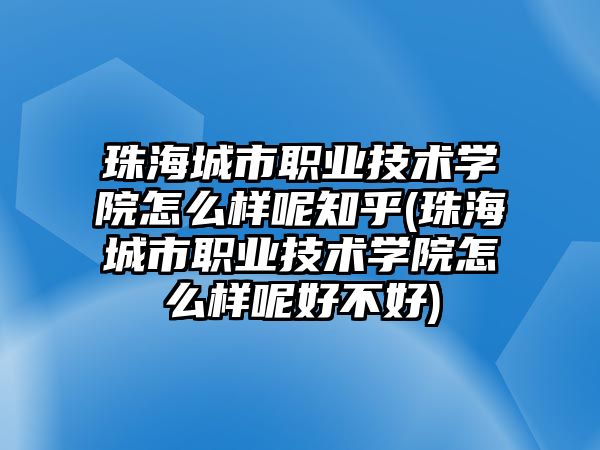 珠海城市職業(yè)技術學院怎么樣呢知乎(珠海城市職業(yè)技術學院怎么樣呢好不好)