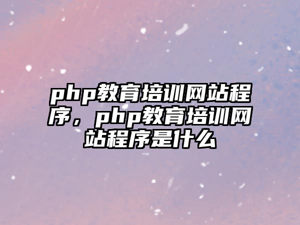 php教育培訓網站程序，php教育培訓網站程序是什么