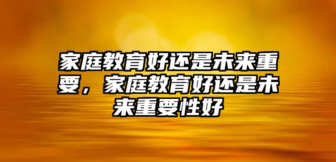 家庭教育好還是未來重要，家庭教育好還是未來重要性好