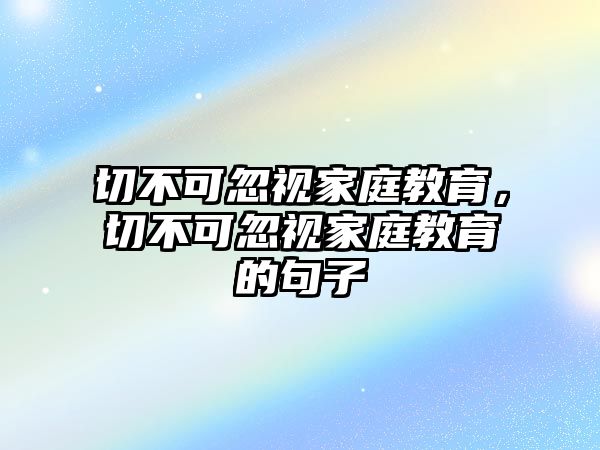 切不可忽視家庭教育，切不可忽視家庭教育的句子