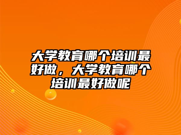 大學(xué)教育哪個培訓(xùn)最好做，大學(xué)教育哪個培訓(xùn)最好做呢