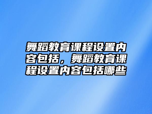 舞蹈教育課程設(shè)置內(nèi)容包括，舞蹈教育課程設(shè)置內(nèi)容包括哪些