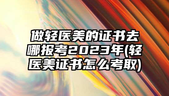 做輕醫(yī)美的證書去哪報考2023年(輕醫(yī)美證書怎么考取)