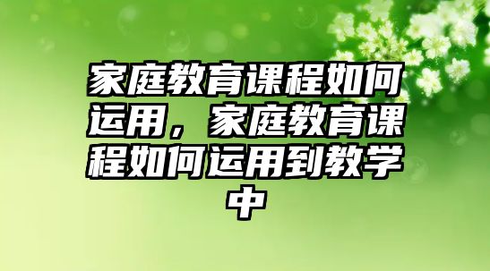 家庭教育課程如何運(yùn)用，家庭教育課程如何運(yùn)用到教學(xué)中