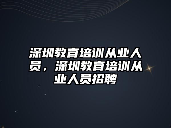 深圳教育培訓(xùn)從業(yè)人員，深圳教育培訓(xùn)從業(yè)人員招聘