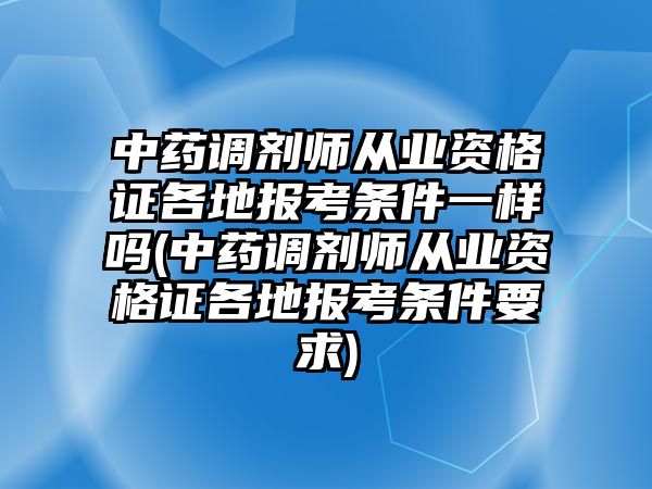 中藥調(diào)劑師從業(yè)資格證各地報(bào)考條件一樣嗎(中藥調(diào)劑師從業(yè)資格證各地報(bào)考條件要求)