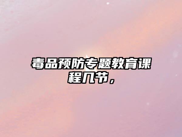 毒品預防專題教育課程幾節(jié)，