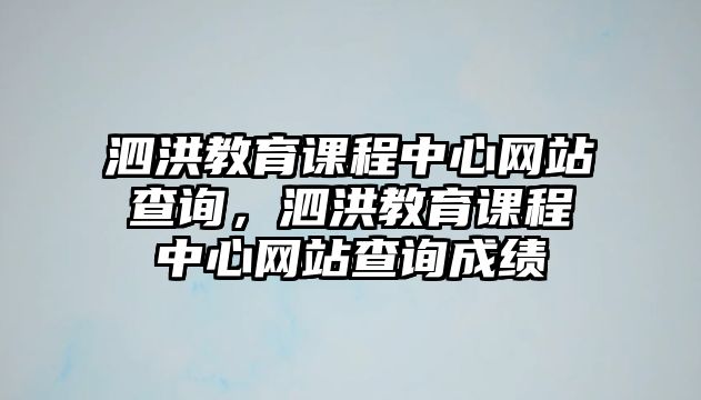 泗洪教育課程中心網(wǎng)站查詢，泗洪教育課程中心網(wǎng)站查詢成績