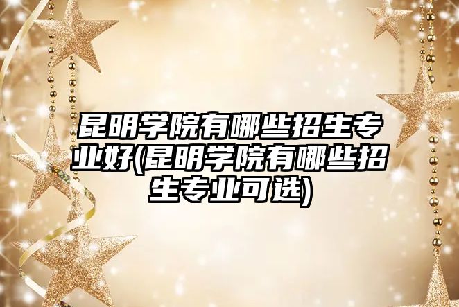 昆明學院有哪些招生專業(yè)好(昆明學院有哪些招生專業(yè)可選)