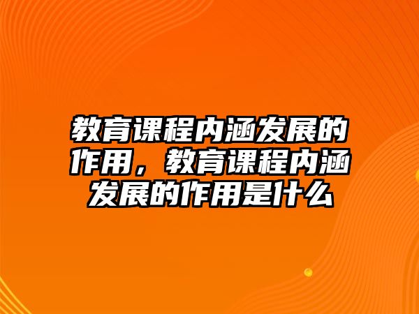 教育課程內(nèi)涵發(fā)展的作用，教育課程內(nèi)涵發(fā)展的作用是什么