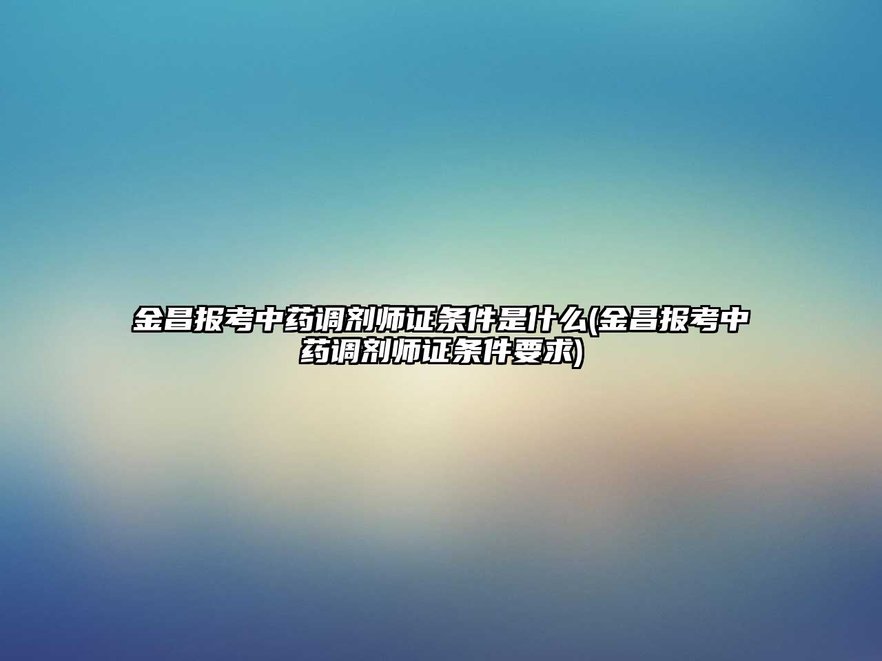 金昌報(bào)考中藥調(diào)劑師證條件是什么(金昌報(bào)考中藥調(diào)劑師證條件要求)