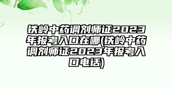 鐵嶺中藥調(diào)劑師證2023年報(bào)考入口在哪(鐵嶺中藥調(diào)劑師證2023年報(bào)考入口電話)