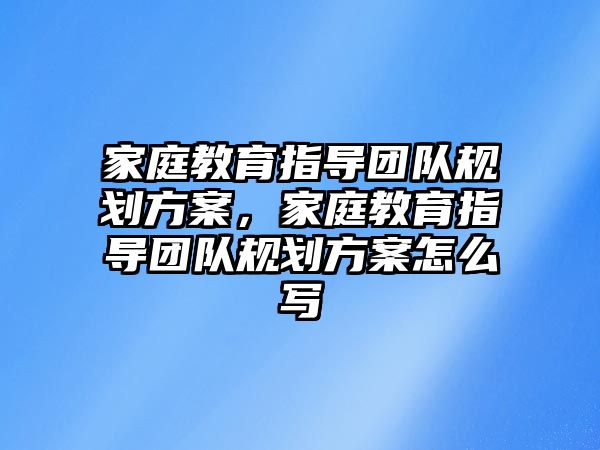 家庭教育指導團隊規(guī)劃方案，家庭教育指導團隊規(guī)劃方案怎么寫