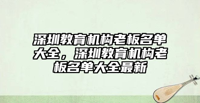 深圳教育機構(gòu)老板名單大全，深圳教育機構(gòu)老板名單大全最新