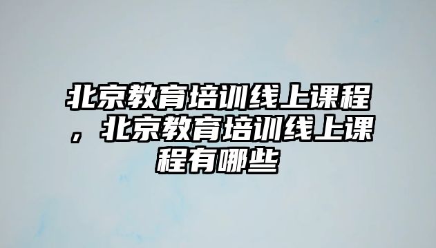 北京教育培訓線上課程，北京教育培訓線上課程有哪些