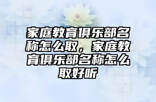 家庭教育俱樂(lè)部名稱怎么取，家庭教育俱樂(lè)部名稱怎么取好聽(tīng)