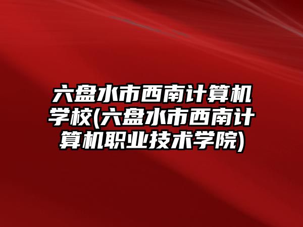 六盤水市西南計算機學校(六盤水市西南計算機職業(yè)技術學院)