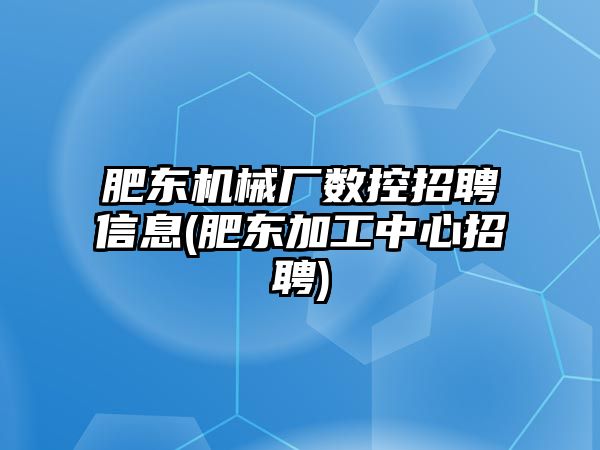 肥東機械廠數(shù)控招聘信息(肥東加工中心招聘)