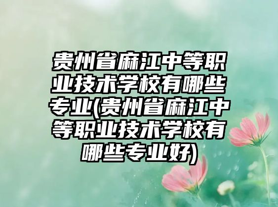 貴州省麻江中等職業(yè)技術(shù)學(xué)校有哪些專業(yè)(貴州省麻江中等職業(yè)技術(shù)學(xué)校有哪些專業(yè)好)