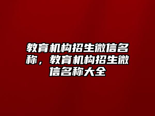 教育機構(gòu)招生微信名稱，教育機構(gòu)招生微信名稱大全