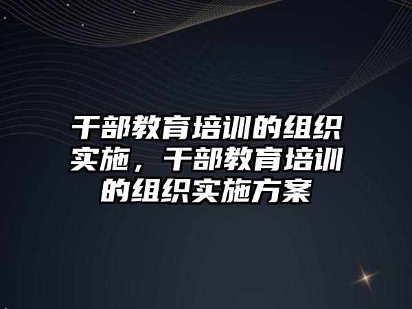 干部教育培訓的組織實施，干部教育培訓的組織實施方案