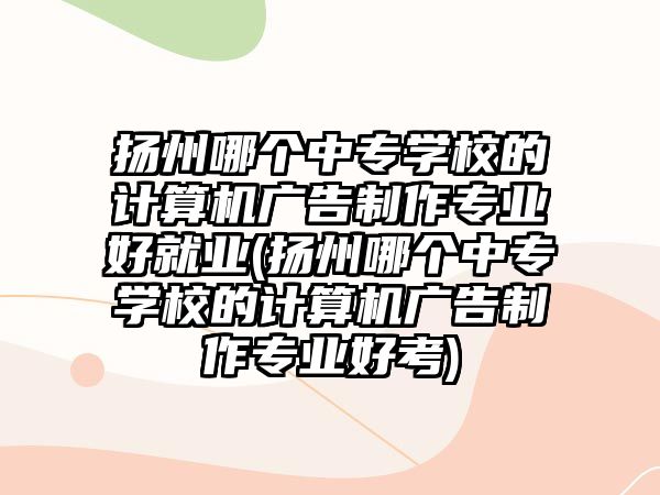 揚州哪個中專學校的計算機廣告制作專業(yè)好就業(yè)(揚州哪個中專學校的計算機廣告制作專業(yè)好考)