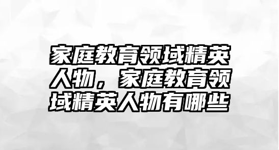 家庭教育領(lǐng)域精英人物，家庭教育領(lǐng)域精英人物有哪些