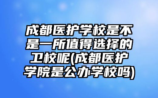 成都醫(yī)護(hù)學(xué)校是不是一所值得選擇的衛(wèi)校呢(成都醫(yī)護(hù)學(xué)院是公辦學(xué)校嗎)