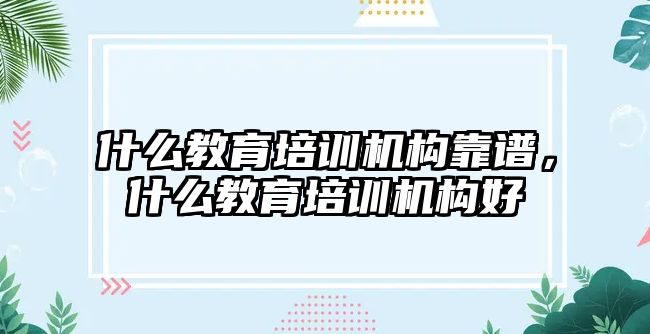 什么教育培訓(xùn)機(jī)構(gòu)靠譜，什么教育培訓(xùn)機(jī)構(gòu)好