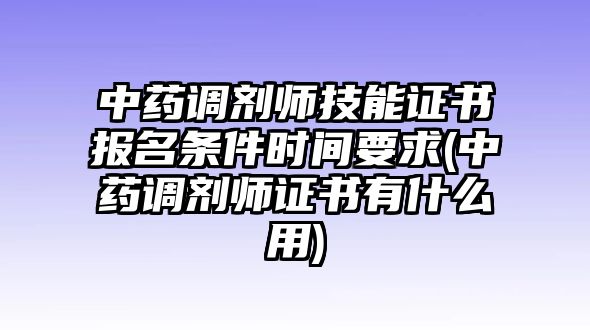 中藥調劑師技能證書報名條件時間要求(中藥調劑師證書有什么用)