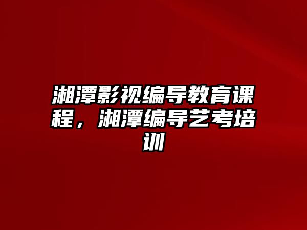 湘潭影視編導教育課程，湘潭編導藝考培訓