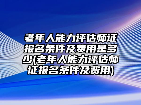 老年人能力評估師證報(bào)名條件及費(fèi)用是多少(老年人能力評估師證報(bào)名條件及費(fèi)用)