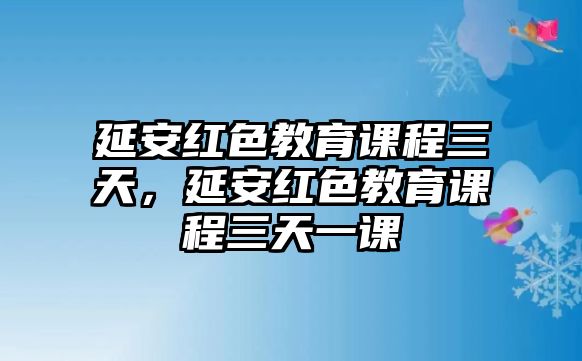 延安紅色教育課程三天，延安紅色教育課程三天一課