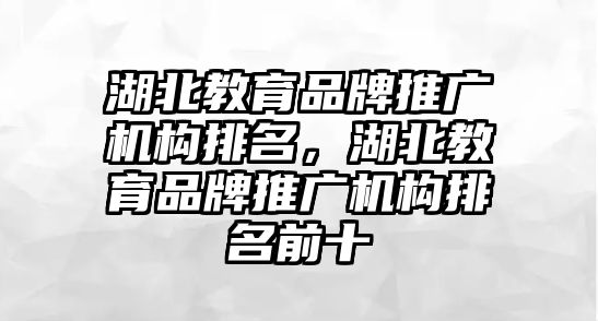 湖北教育品牌推廣機(jī)構(gòu)排名，湖北教育品牌推廣機(jī)構(gòu)排名前十