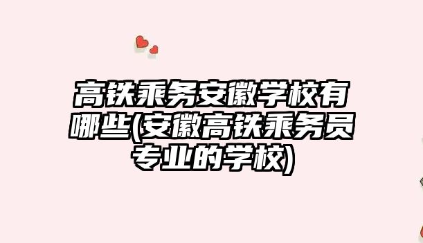 高鐵乘務安徽學校有哪些(安徽高鐵乘務員專業(yè)的學校)