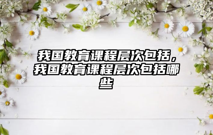 我國教育課程層次包括，我國教育課程層次包括哪些