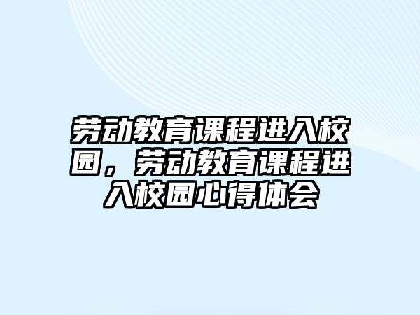 勞動教育課程進(jìn)入校園，勞動教育課程進(jìn)入校園心得體會