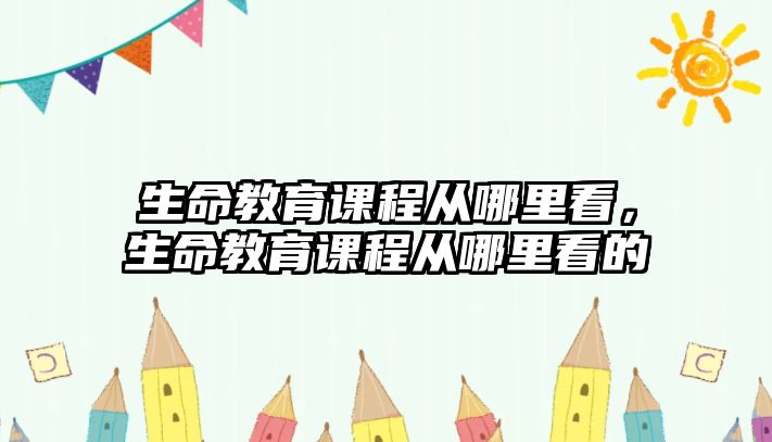 生命教育課程從哪里看，生命教育課程從哪里看的