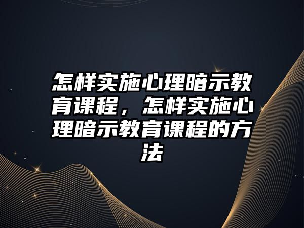 怎樣實(shí)施心理暗示教育課程，怎樣實(shí)施心理暗示教育課程的方法