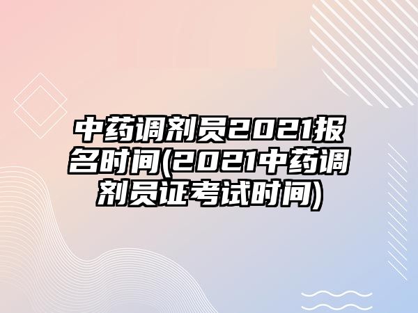 中藥調(diào)劑員2021報名時間(2021中藥調(diào)劑員證考試時間)