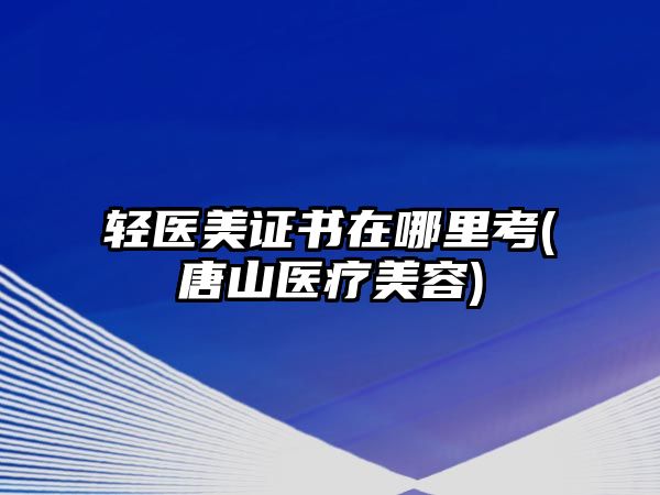 輕醫(yī)美證書在哪里考(唐山醫(yī)療美容)