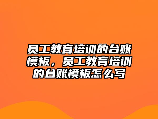 員工教育培訓(xùn)的臺賬模板，員工教育培訓(xùn)的臺賬模板怎么寫