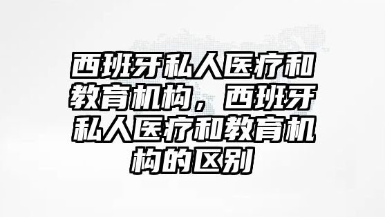 西班牙私人醫(yī)療和教育機(jī)構(gòu)，西班牙私人醫(yī)療和教育機(jī)構(gòu)的區(qū)別