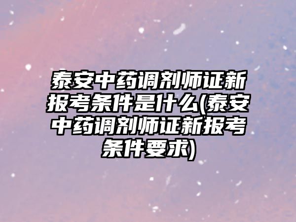 泰安中藥調劑師證新報考條件是什么(泰安中藥調劑師證新報考條件要求)