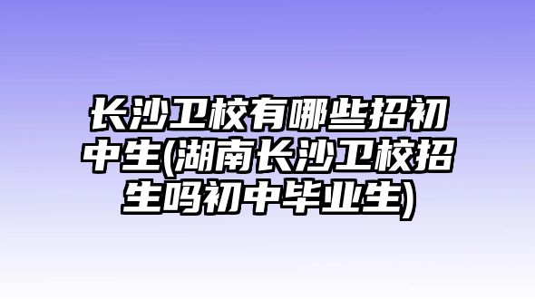 長沙衛(wèi)校有哪些招初中生(湖南長沙衛(wèi)校招生嗎初中畢業(yè)生)