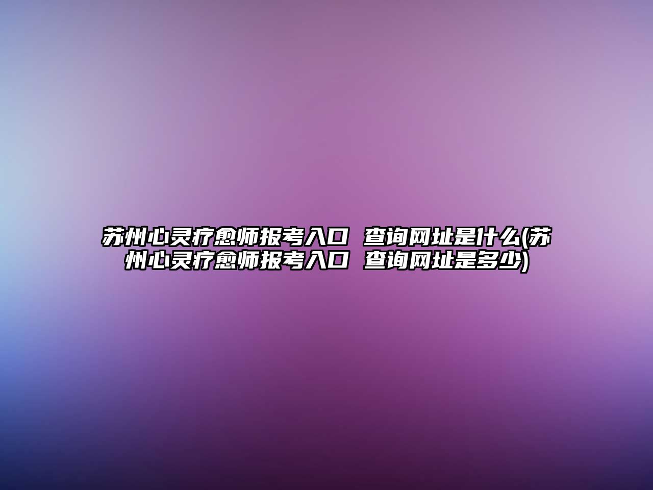 蘇州心靈療愈師報考入口 查詢網(wǎng)址是什么(蘇州心靈療愈師報考入口 查詢網(wǎng)址是多少)